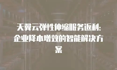 天翼云弹性伸缩服务返利：企业降本增效的智能解决方案