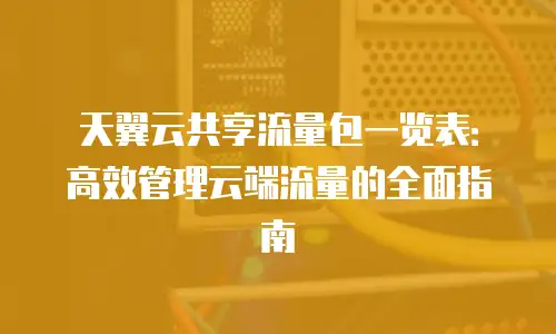 天翼云共享流量包一览表：高效管理云端流量的全面指南