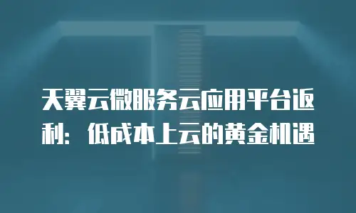 天翼云微服务云应用平台返利：低成本上云的黄金机遇