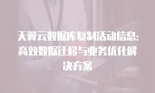 天翼云数据库复制活动信息：高效数据迁移与业务优化解决方案