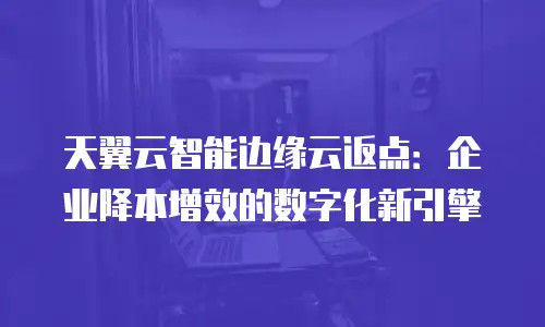 天翼云智能边缘云返点：企业降本增效的数字化新引擎
