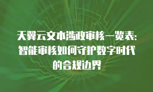 天翼云文本涉政审核一览表：智能审核如何守护数字时代的合规边界