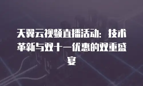 天翼云视频直播活动：技术革新与双十一优惠的双重盛宴