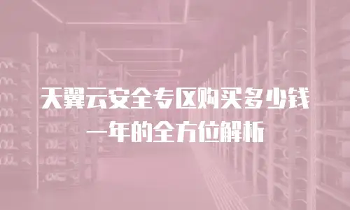 天翼云安全专区购买多少钱一年的全方位解析