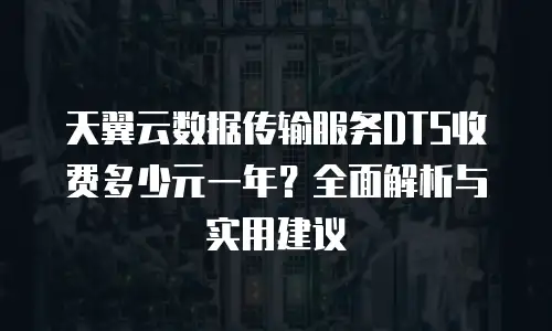 天翼云数据传输服务DTS收费多少元一年？全面解析与实用建议