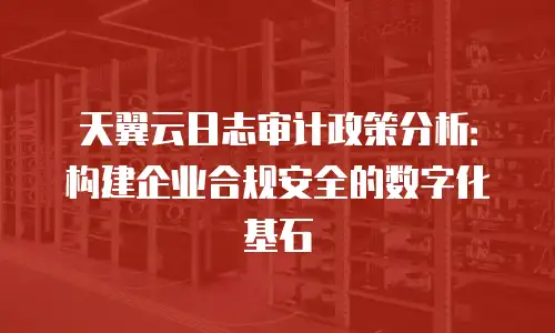 天翼云日志审计政策分析：构建企业合规安全的数字化基石