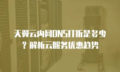 天翼云内网DNS打折是多少？解析云服务优惠趋势