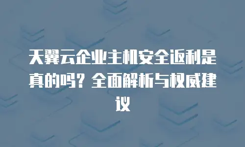 天翼云企业主机安全返利是真的吗？全面解析与权威建议