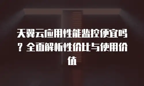 天翼云应用性能监控便宜吗？全面解析性价比与使用价值