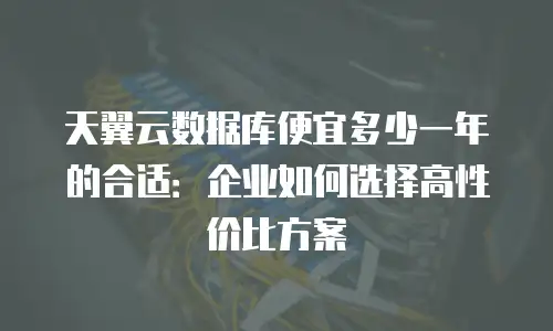 天翼云数据库便宜多少一年的合适：企业如何选择高性价比方案