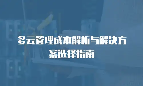 多云管理成本解析与解决方案选择指南