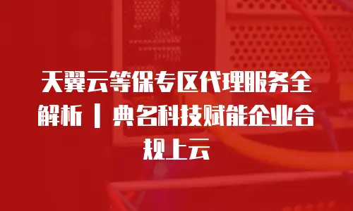 天翼云等保专区代理服务全解析 | 典名科技赋能企业合规上云