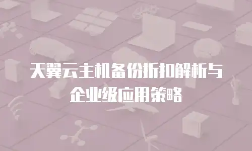 天翼云主机备份折扣解析与企业级应用策略