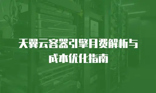 天翼云容器引擎月费解析与成本优化指南