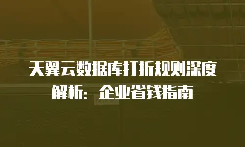 天翼云数据库打折规则深度解析：企业省钱指南