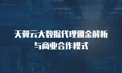 天翼云大数据代理佣金解析与商业合作模式