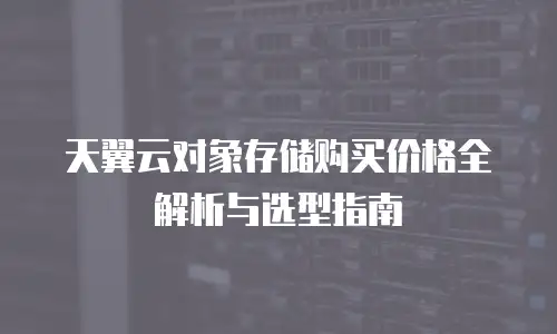 天翼云对象存储购买价格全解析与选型指南