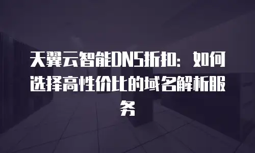 天翼云智能DNS折扣：如何选择高性价比的域名解析服务