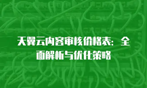 天翼云内容审核价格表：全面解析与优化策略