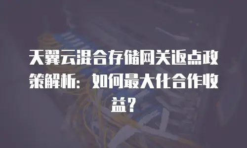 天翼云混合存储网关返点政策解析：如何最大化合作收益？