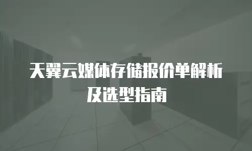 天翼云媒体存储报价单解析及选型指南