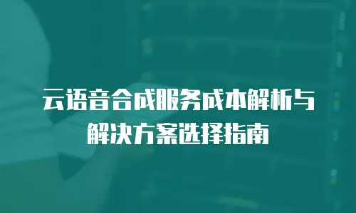 云语音合成服务成本解析与解决方案选择指南