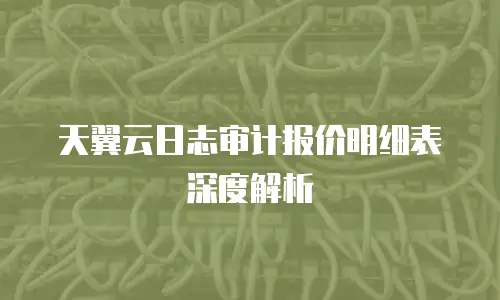 天翼云日志审计报价明细表深度解析