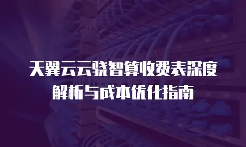 天翼云云骁智算收费表深度解析与成本优化指南