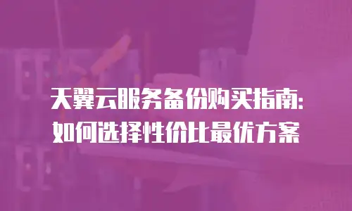 天翼云服务备份购买指南：如何选择性价比最优方案