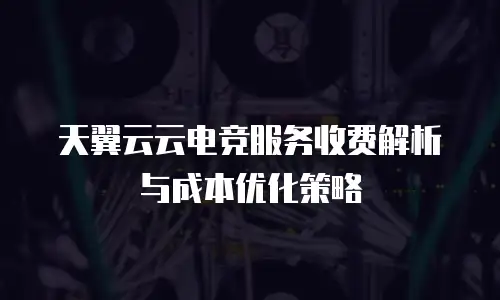 天翼云云电竞服务收费解析与成本优化策略