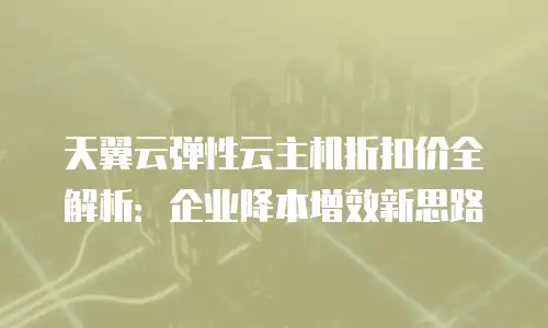 天翼云弹性云主机折扣价全解析：企业降本增效新思路