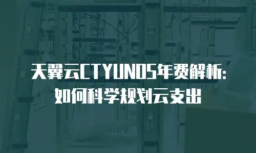 天翼云CTYUNOS年费解析：如何科学规划云支出