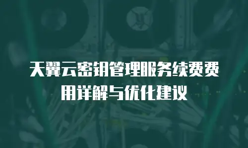 天翼云密钥管理服务续费费用详解与优化建议