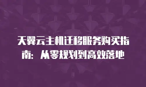 天翼云主机迁移服务购买指南：从零规划到高效落地