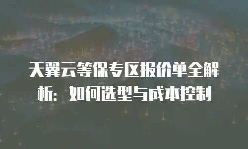 天翼云等保专区报价单全解析：如何选型与成本控制