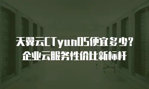 天翼云CTyunOS便宜多少？企业云服务性价比新标杆