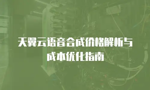 天翼云语音合成价格解析与成本优化指南