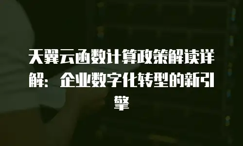 天翼云函数计算政策解读详解：企业数字化转型的新引擎