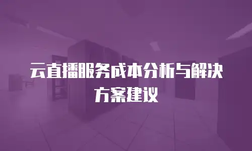 云直播服务成本分析与解决方案建议