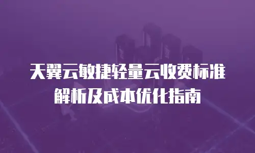 天翼云敏捷轻量云收费标准解析及成本优化指南