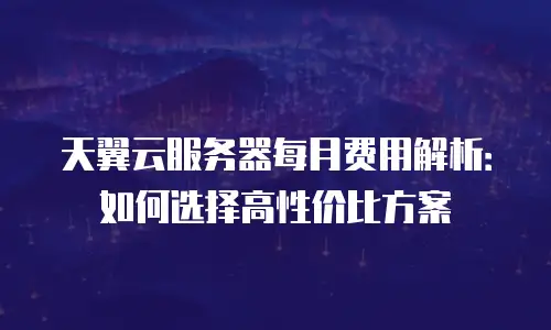 天翼云服务器每月费用解析：如何选择高性价比方案