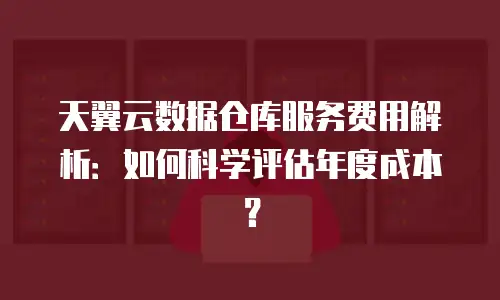 天翼云数据仓库服务费用解析：如何科学评估年度成本？