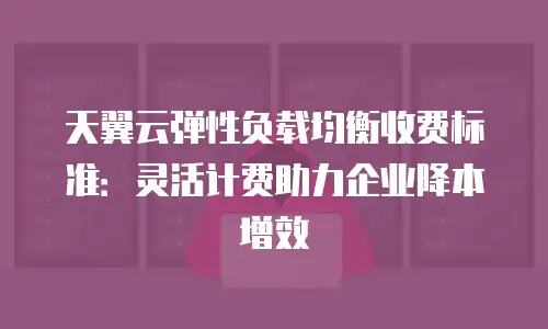 天翼云弹性负载均衡收费标准：灵活计费助力企业降本增效