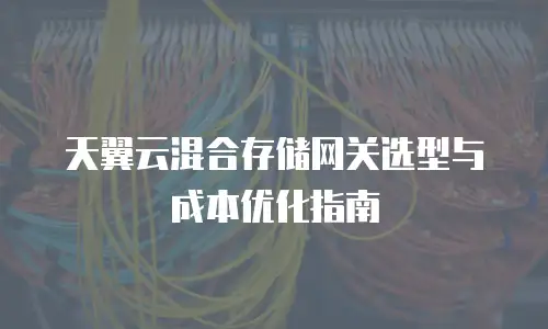 天翼云混合存储网关选型与成本优化指南