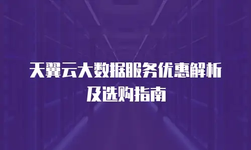 天翼云大数据服务优惠解析及选购指南