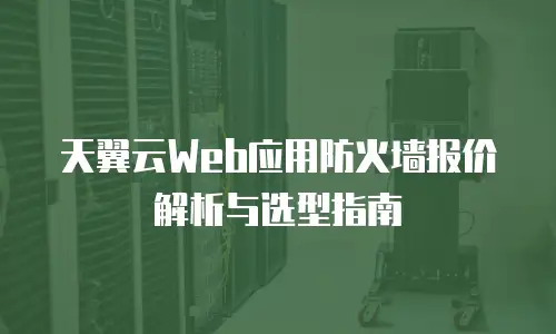 天翼云Web应用防火墙报价解析与选型指南