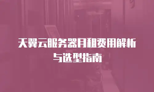 天翼云服务器月租费用解析与选型指南