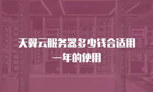天翼云服务器多少钱合适用一年的使用