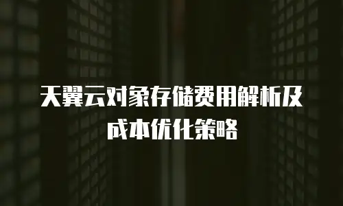 天翼云对象存储费用解析及成本优化策略