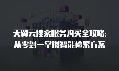 天翼云搜索服务购买全攻略：从零到一掌握智能检索方案